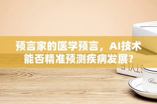 预言家的医学预言，AI技术能否精准预测疾病发展？