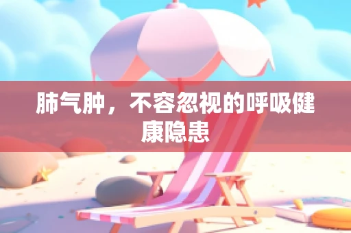 肺气肿，不容忽视的呼吸健康隐患