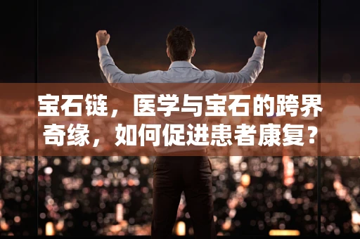 宝石链，医学与宝石的跨界奇缘，如何促进患者康复？