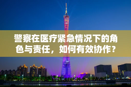 警察在医疗紧急情况下的角色与责任，如何有效协作？
