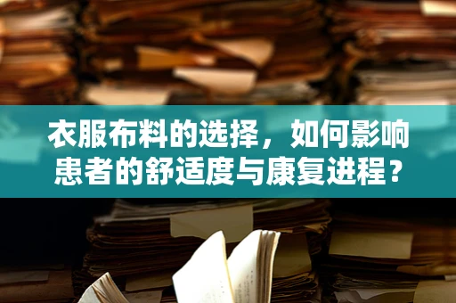 衣服布料的选择，如何影响患者的舒适度与康复进程？