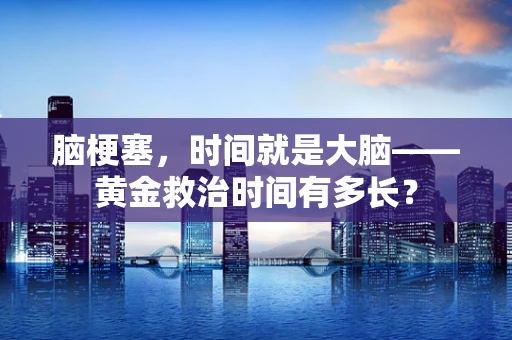 脑梗塞，时间就是大脑——黄金救治时间有多长？