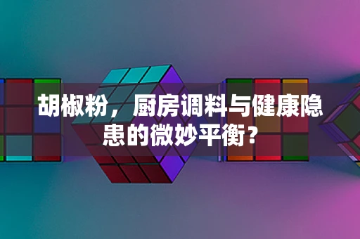 胡椒粉，厨房调料与健康隐患的微妙平衡？