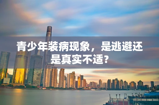 青少年装病现象，是逃避还是真实不适？