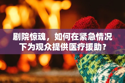 剧院惊魂，如何在紧急情况下为观众提供医疗援助？