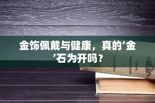 金饰佩戴与健康，真的‘金’石为开吗？