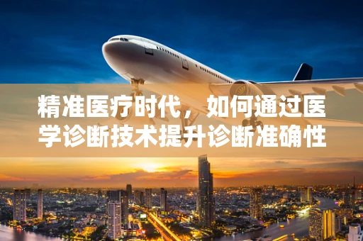 精准医疗时代，如何通过医学诊断技术提升诊断准确性？