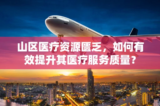 山区医疗资源匮乏，如何有效提升其医疗服务质量？