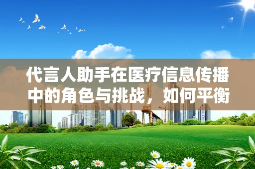代言人助手在医疗信息传播中的角色与挑战，如何平衡专业性与公众理解？