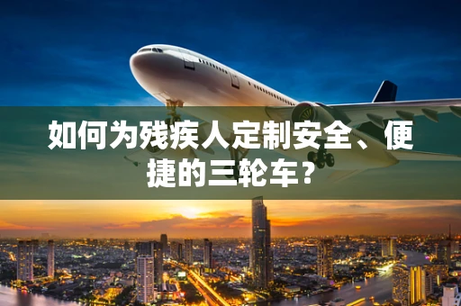 如何为残疾人定制安全、便捷的三轮车？