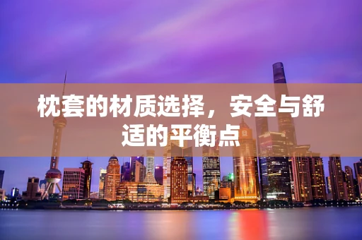 枕套的材质选择，安全与舒适的平衡点