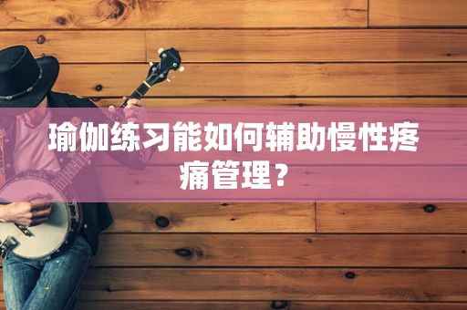 瑜伽练习能如何辅助慢性疼痛管理？