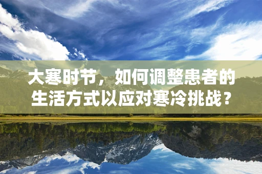 大寒时节，如何调整患者的生活方式以应对寒冷挑战？