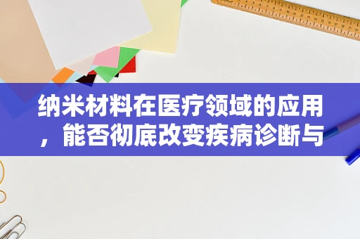 纳米材料在医疗领域的应用，能否彻底改变疾病诊断与治疗？