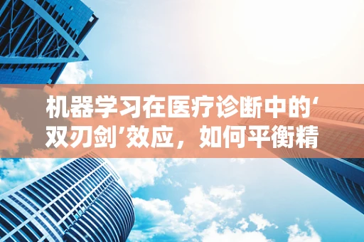 机器学习在医疗诊断中的‘双刃剑’效应，如何平衡精准与误诊？