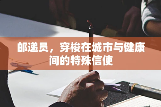 邮递员，穿梭在城市与健康间的特殊信使