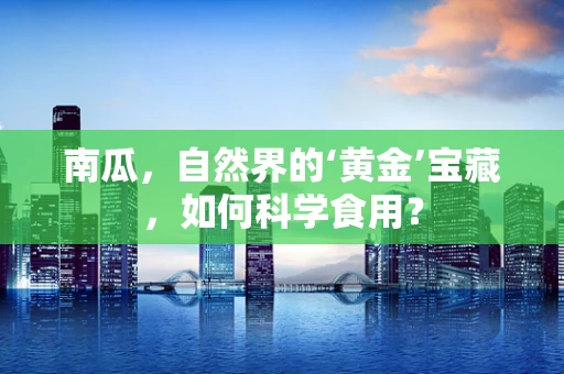 南瓜，自然界的‘黄金’宝藏，如何科学食用？
