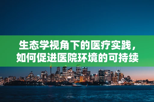 生态学视角下的医疗实践，如何促进医院环境的可持续发展？