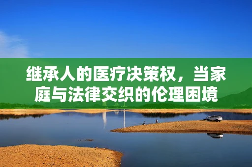 继承人的医疗决策权，当家庭与法律交织的伦理困境
