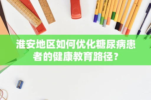 淮安地区如何优化糖尿病患者的健康教育路径？