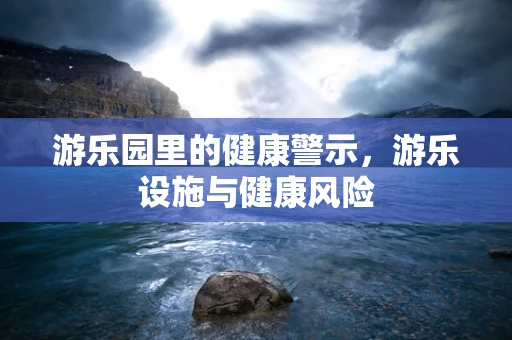游乐园里的健康警示，游乐设施与健康风险