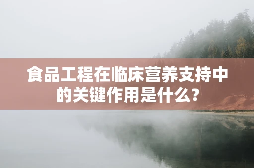 食品工程在临床营养支持中的关键作用是什么？