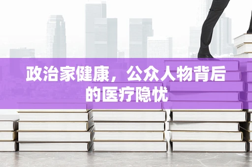 政治家健康，公众人物背后的医疗隐忧