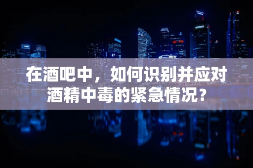 在酒吧中，如何识别并应对酒精中毒的紧急情况？