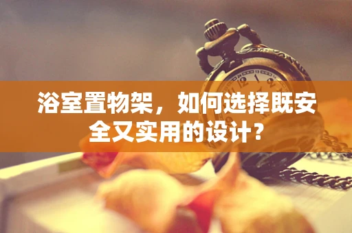浴室置物架，如何选择既安全又实用的设计？