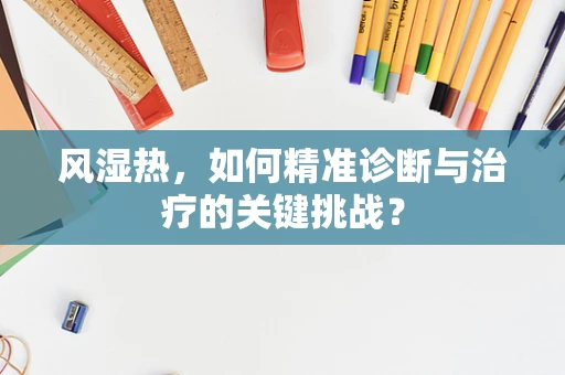 风湿热，如何精准诊断与治疗的关键挑战？
