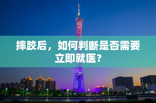 摔跤后，如何判断是否需要立即就医？