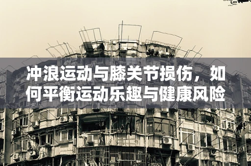冲浪运动与膝关节损伤，如何平衡运动乐趣与健康风险？