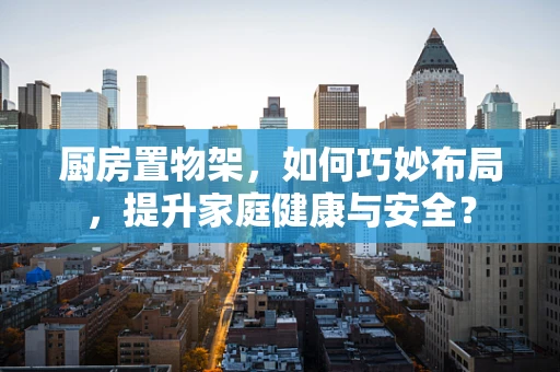 厨房置物架，如何巧妙布局，提升家庭健康与安全？
