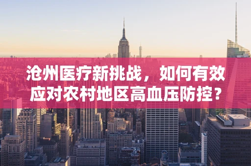 沧州医疗新挑战，如何有效应对农村地区高血压防控？