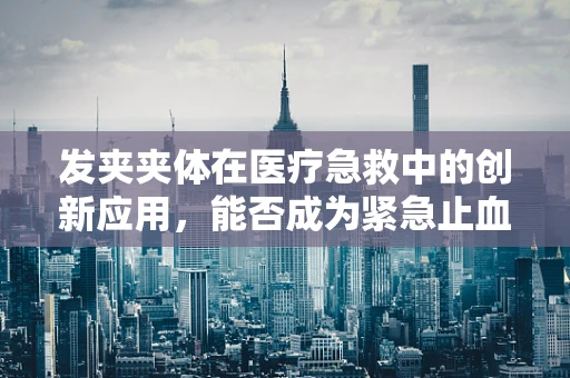 发夹夹体在医疗急救中的创新应用，能否成为紧急止血的新利器？