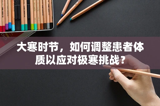 大寒时节，如何调整患者体质以应对极寒挑战？