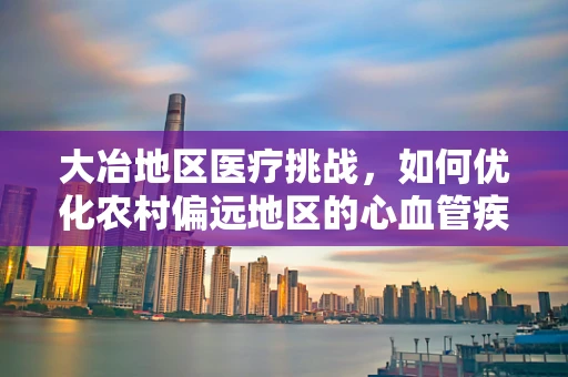大冶地区医疗挑战，如何优化农村偏远地区的心血管疾病预防与治疗？