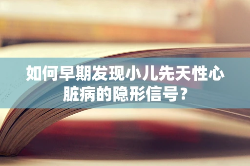 如何早期发现小儿先天性心脏病的隐形信号？