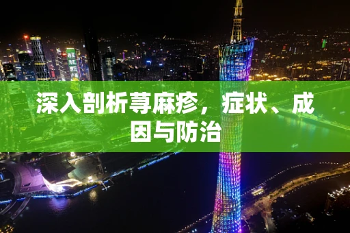 深入剖析荨麻疹，症状、成因与防治
