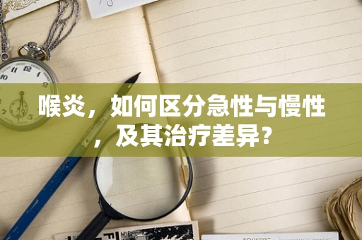 喉炎，如何区分急性与慢性，及其治疗差异？