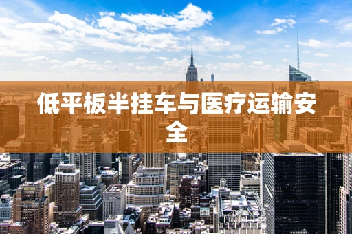 低平板半挂车与医疗运输安全