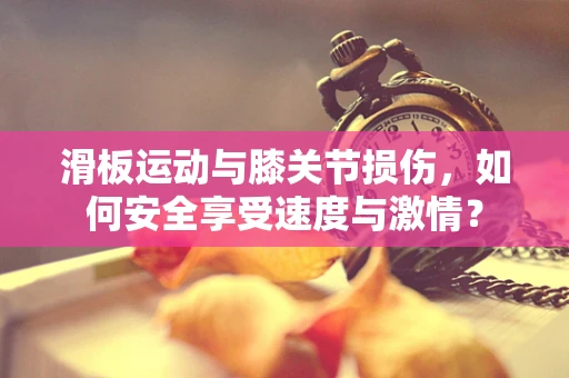 滑板运动与膝关节损伤，如何安全享受速度与激情？