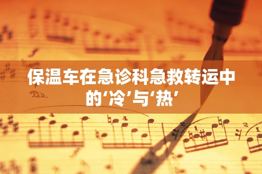 保温车在急诊科急救转运中的‘冷’与‘热’