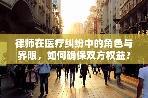 律师在医疗纠纷中的角色与界限，如何确保双方权益？