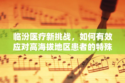 临汾医疗新挑战，如何有效应对高海拔地区患者的特殊需求？