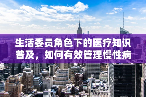 生活委员角色下的医疗知识普及，如何有效管理慢性病患者的日常生活？