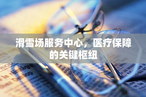 滑雪场服务中心，医疗保障的关键枢纽
