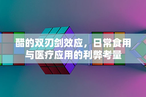 醋的双刃剑效应，日常食用与医疗应用的利弊考量
