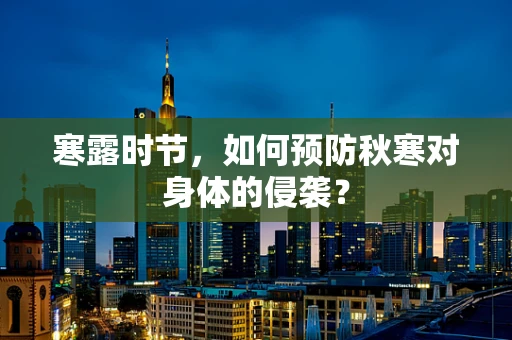 寒露时节，如何预防秋寒对身体的侵袭？