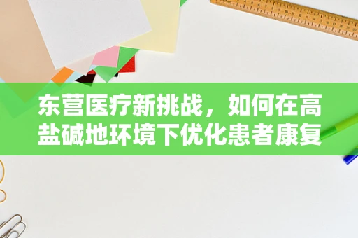 东营医疗新挑战，如何在高盐碱地环境下优化患者康复路径？